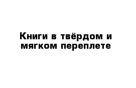 Книги в твёрдом и мягком переплете 